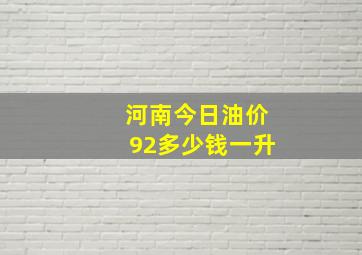 河南今日油价92多少钱一升