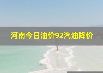 河南今日油价92汽油降价