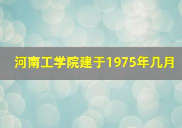 河南工学院建于1975年几月