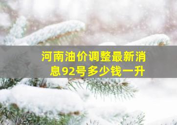 河南油价调整最新消息92号多少钱一升