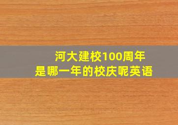 河大建校100周年是哪一年的校庆呢英语