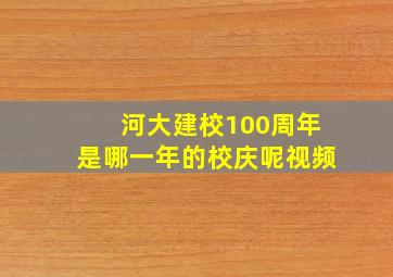 河大建校100周年是哪一年的校庆呢视频