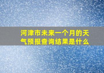 河津市未来一个月的天气预报查询结果是什么