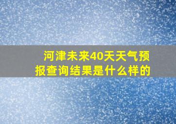 河津未来40天天气预报查询结果是什么样的