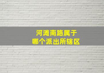 河滩南路属于哪个派出所辖区