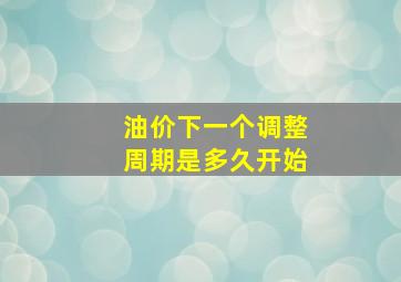 油价下一个调整周期是多久开始