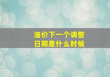 油价下一个调整日期是什么时候