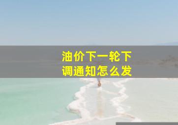 油价下一轮下调通知怎么发