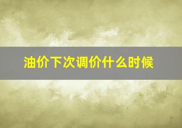 油价下次调价什么时候