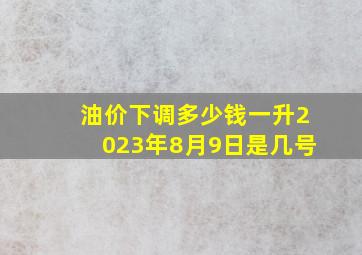 油价下调多少钱一升2023年8月9日是几号