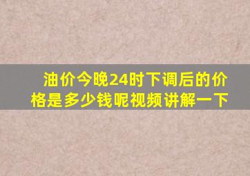 油价今晚24时下调后的价格是多少钱呢视频讲解一下