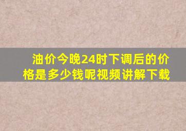 油价今晚24时下调后的价格是多少钱呢视频讲解下载