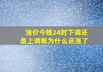 油价今晚24时下调还是上调呢为什么还涨了