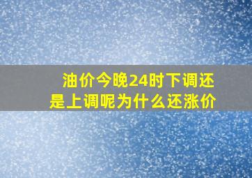 油价今晚24时下调还是上调呢为什么还涨价