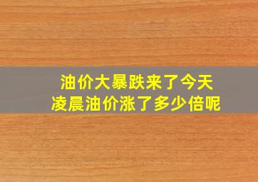 油价大暴跌来了今天凌晨油价涨了多少倍呢