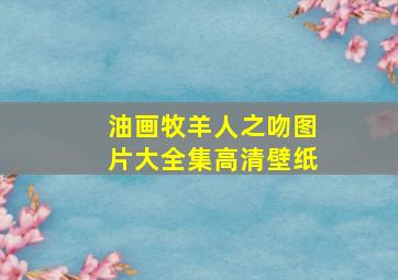 油画牧羊人之吻图片大全集高清壁纸