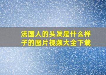 法国人的头发是什么样子的图片视频大全下载