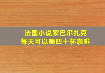 法国小说家巴尔扎克每天可以喝四十杯咖啡