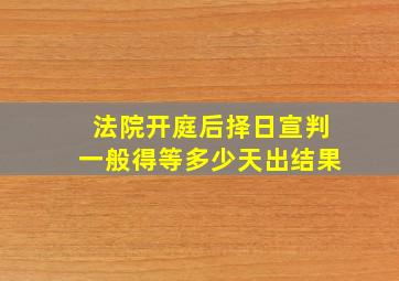 法院开庭后择日宣判一般得等多少天出结果