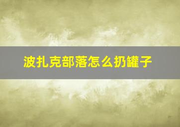 波扎克部落怎么扔罐子