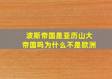 波斯帝国是亚历山大帝国吗为什么不是欧洲