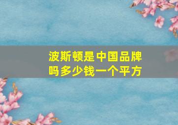 波斯顿是中国品牌吗多少钱一个平方