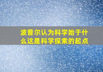 波普尔认为科学始于什么这是科学探索的起点