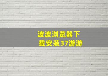 波波浏览器下载安装37游游