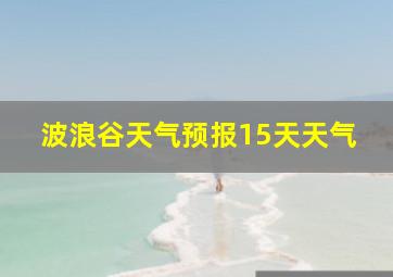 波浪谷天气预报15天天气