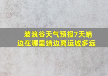 波浪谷天气预报7天靖边在哪里靖边离运城多远