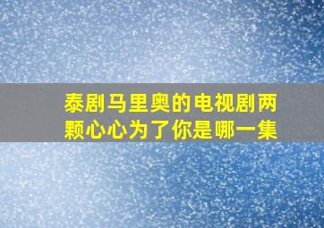 泰剧马里奥的电视剧两颗心心为了你是哪一集