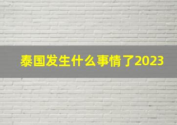 泰国发生什么事情了2023