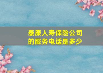 泰康人寿保险公司的服务电话是多少