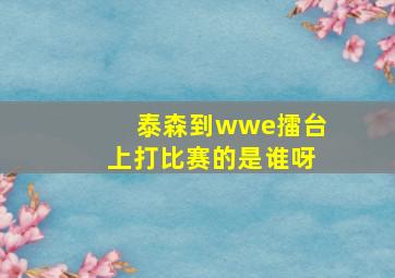 泰森到wwe擂台上打比赛的是谁呀