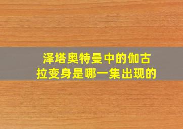 泽塔奥特曼中的伽古拉变身是哪一集出现的