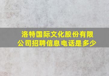 洛特国际文化股份有限公司招聘信息电话是多少