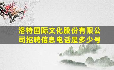 洛特国际文化股份有限公司招聘信息电话是多少号