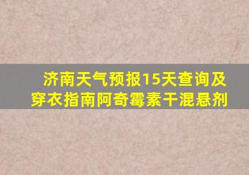 济南天气预报15天查询及穿衣指南阿奇霉素干混悬剂