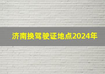 济南换驾驶证地点2024年