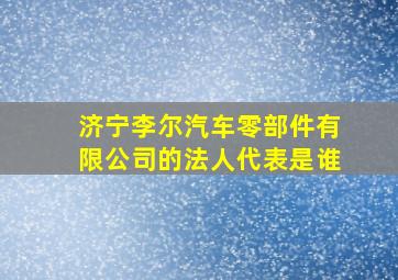 济宁李尔汽车零部件有限公司的法人代表是谁