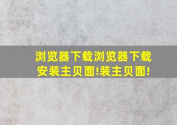 浏览器下载浏览器下载安装主贝面!装主贝面!