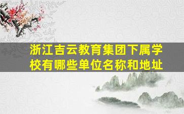 浙江吉云教育集团下属学校有哪些单位名称和地址