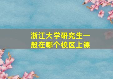 浙江大学研究生一般在哪个校区上课