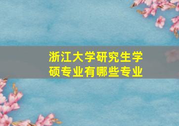 浙江大学研究生学硕专业有哪些专业