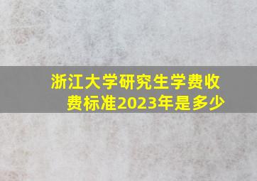 浙江大学研究生学费收费标准2023年是多少