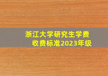 浙江大学研究生学费收费标准2023年级