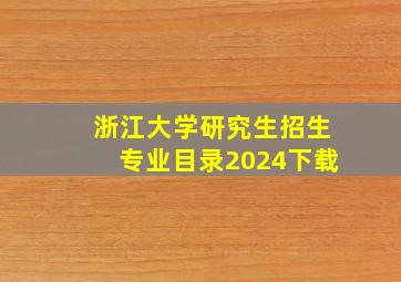 浙江大学研究生招生专业目录2024下载