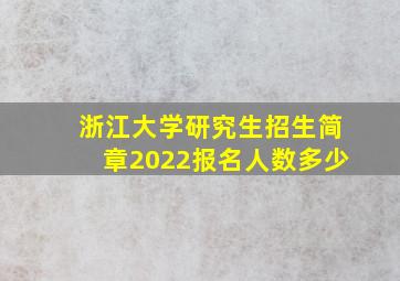 浙江大学研究生招生简章2022报名人数多少