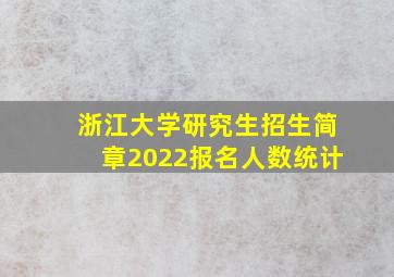 浙江大学研究生招生简章2022报名人数统计