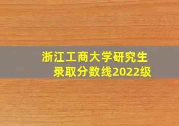 浙江工商大学研究生录取分数线2022级